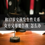 和17岁女孩发生性关系，女方父母要告我  怎么办