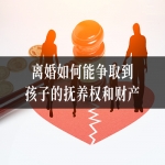 离婚如何能争取到孩子的抚养权和财产