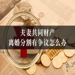 夫妻共同财产离婚分割有争议怎么办