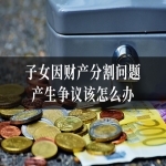 子女因财产分割问题产生争议该怎么办
