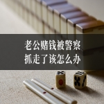 老公赌钱被警察抓走了该怎么办？