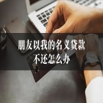 朋友以我的名义贷款不还怎么办