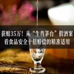 获赔35万！从“生肖茅台”假酒案看食品安全十倍赔偿的精准适用