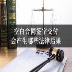 空白合同签字交付，会产生哪些法律后果？