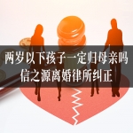 两岁以下孩子一定归母亲吗？信之源离婚律所纠正