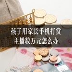 孩子用家长手机打赏主播数万元怎么办？律师教您依法追回！