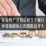家庭财产分割后对方不履行，申请强制执行的期限是多久？