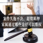 案件久拖不决、超期羁押，家属通过哪些途径可以维权？