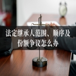 法定继承人范围、顺序及份额争议怎么办