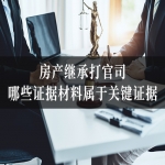 房产继承打官司，哪些证据材料属于关键证据？