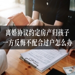 离婚协议约定房产归孩子，一方反悔不配合过户怎么办？