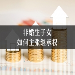 非婚生子女如何主张继承权？律师教您办理亲子鉴定与身份确认！