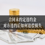 合同未约定违约金，对方违约后如何追偿损失