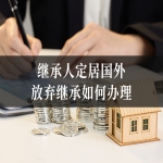  继承人定居国外，放弃继承如何办理？