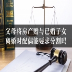 父母将房产赠与已婚子女，离婚时配偶能要求分割吗？