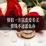 情侣一方以恋爱名义借钱不还怎么办 借款债务律师指南