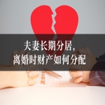 夫妻长期分居,离婚时财产如何分配