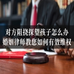 对方阻挠探望孩子怎么办？婚姻律师教您如何有效维权