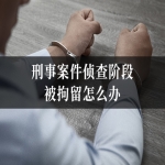刑事案件侦查阶段被拘留怎么办