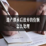 遗产继承后放弃的份额怎么处理