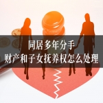 同居多年分手，财产和子女抚养权怎么处理？