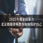 2025年遇家庭暴力，北京婚姻律师教你如何保护自己？