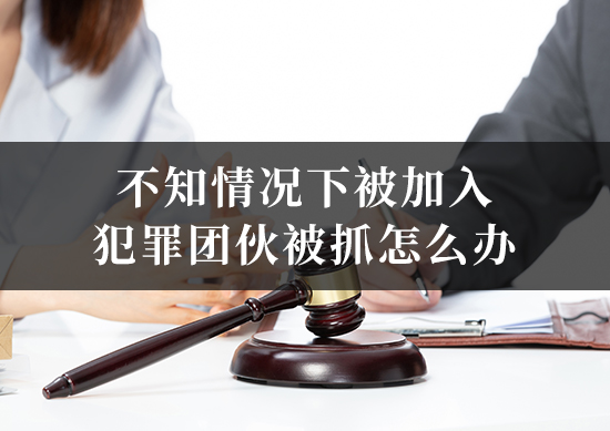 不知情况下被加入犯罪团伙被抓怎么办