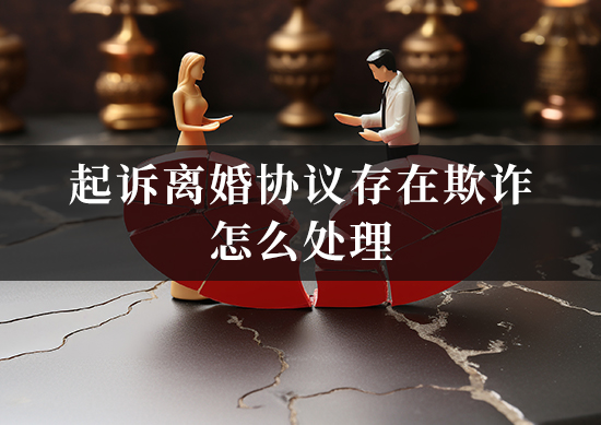 起诉离婚协议存在欺诈怎么处理