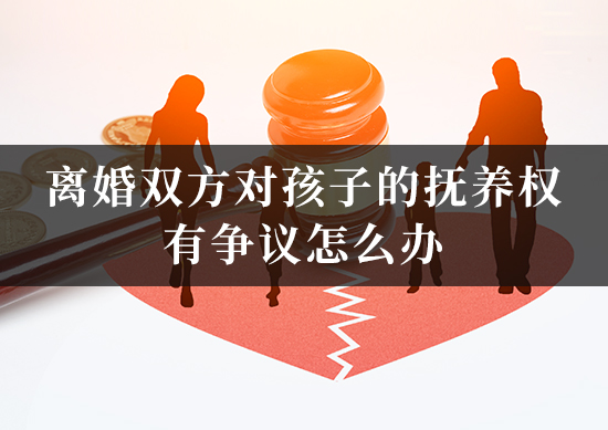 离婚双方对孩子的抚养权有争议怎么办