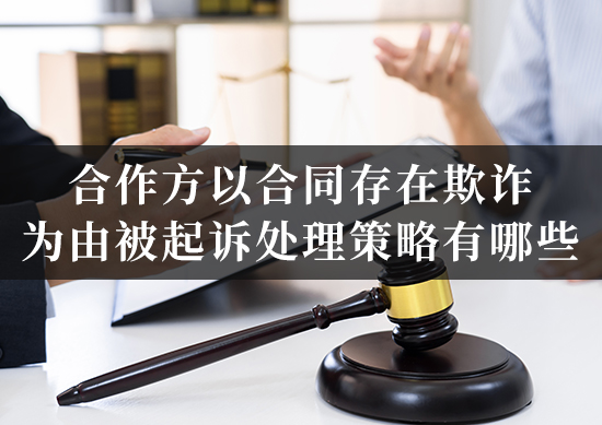 合作方以合同存在欺诈为由被起诉处理策略有哪些？法律知识来了