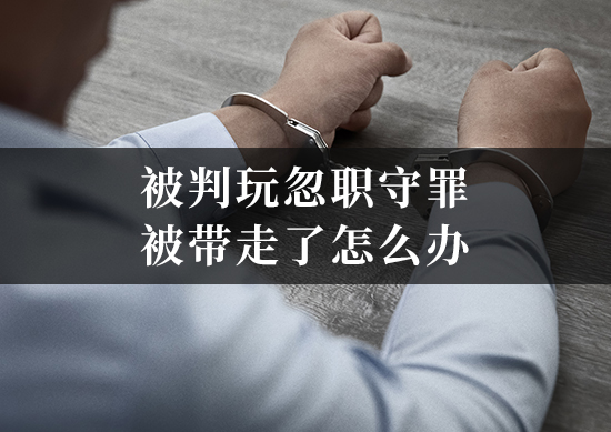 被判玩忽职守罪被带走了怎么办