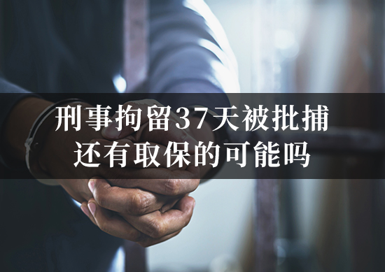 刑事拘留37 天被批捕还有取保的可能吗