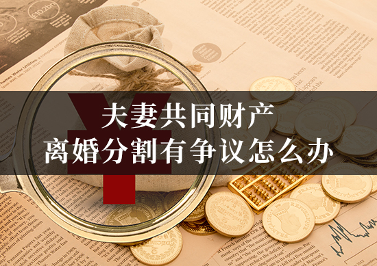 夫妻共同财产离婚分割有争议怎么办