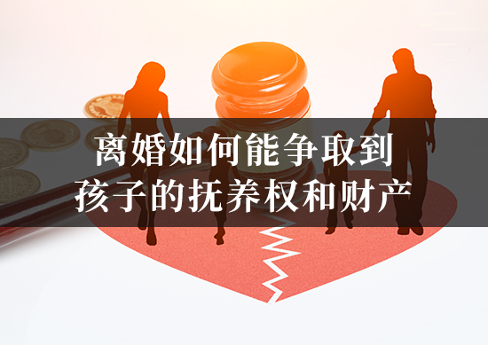 离婚如何能争取到孩子的抚养权和财产