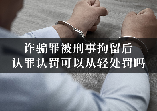 诈骗罪被刑事拘留后认罪认罚可以从轻处罚吗 诈骗罪被刑事拘留后认罪认罚可以从轻处罚吗