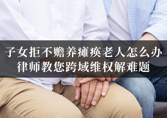 子女拒不赡养瘫痪老人怎么办?律师教您跨域维权解难题! 子女拒不赡养瘫痪老人怎么办?律师教您跨域维权解难题!