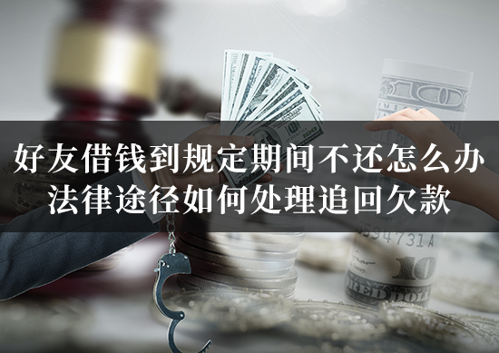好友借钱到规定期间不还怎么办?法律途径如何处理追回欠款 好友借钱到规定期间不还怎么办?法律途径如何处理追回欠款