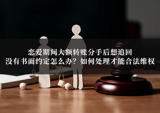 恋爱期间大额转账分手后想追回,没有书面约定怎么办?如何处理才能合法维权? 恋爱期间大额转账分手后想追回,没有书面约定怎么办?如何处理才能合法维权?