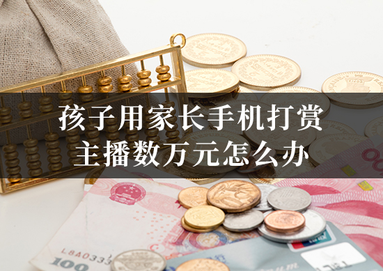 孩子用家长手机打赏主播数万元怎么办？律师教您依法追回！