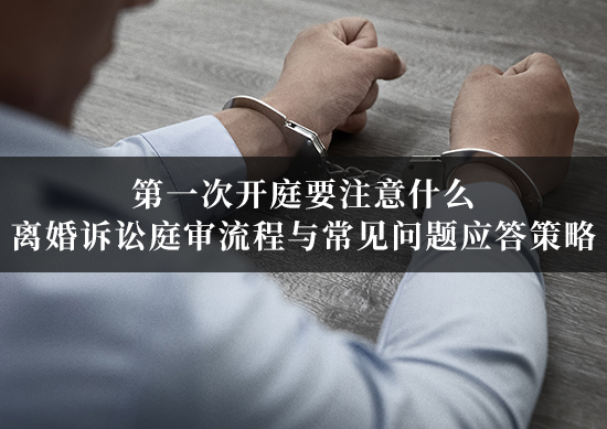 第一次开庭要注意什么?离婚诉讼庭审流程与常见问题应答策略 第一次开庭要注意什么?离婚诉讼庭审流程与常见问题应答策略
