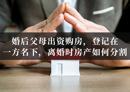 婚后父母出资购房,登记在一方名下,离婚时房产如何分割? 婚后父母出资购房,登记在一方名下,离婚时房产如何分割?