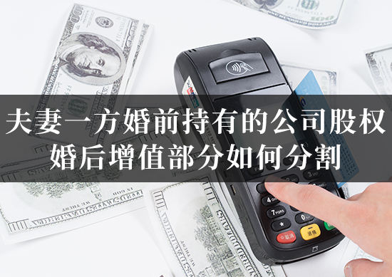 夫妻一方婚前持有的公司股权，婚后增值部分如何分割？