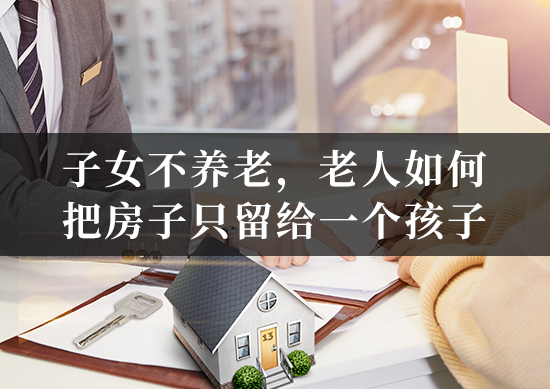 子女不养老，老人如何把房子只留给一个孩子？
