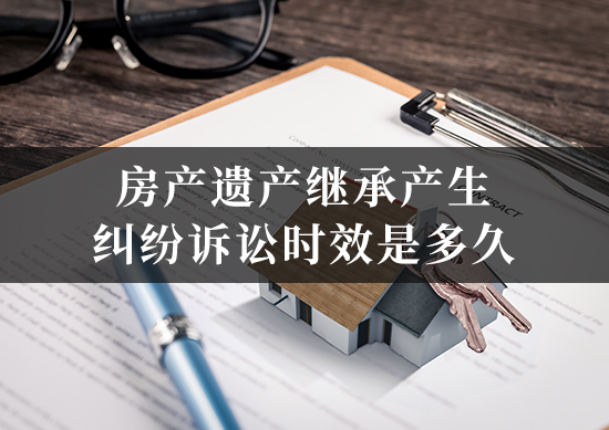 房产遗产继承产生纠纷诉讼时效是多久 房产遗产继承产生纠纷诉讼时效是多久