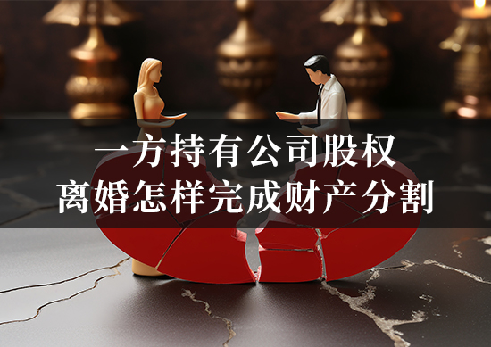 一方持有公司股权，离婚怎样完成财产分割？离婚律师解答