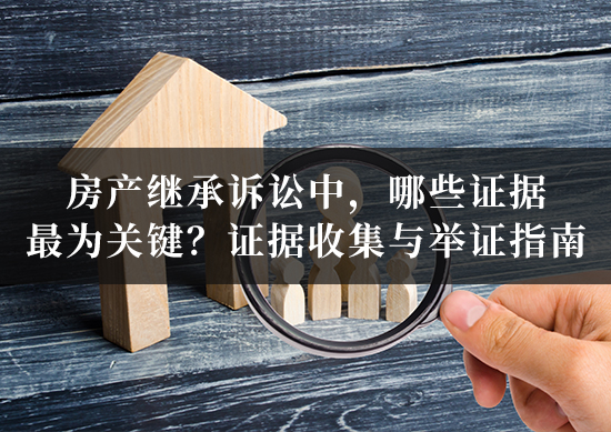 房产继承诉讼中，哪些证据最为关键？证据收集与举证指南