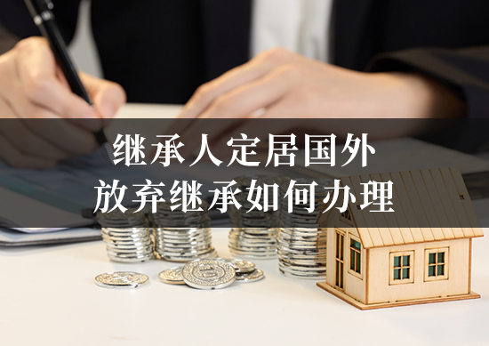 继承人定居国外，放弃继承如何办理？