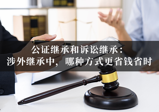 公证继承和诉讼继承：涉外继承中，哪种方式更省钱省时？
