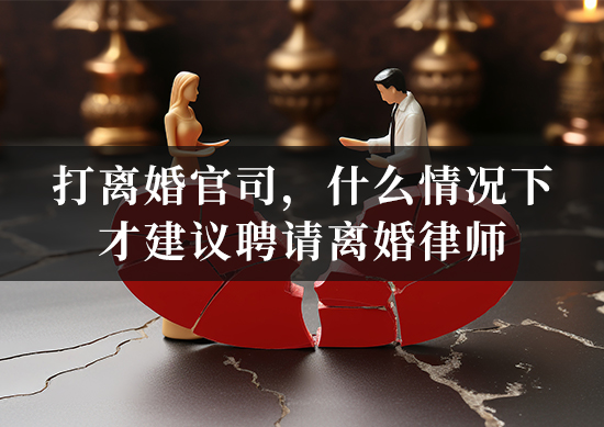 打离婚官司，什么情况下才建议聘请离婚律师？