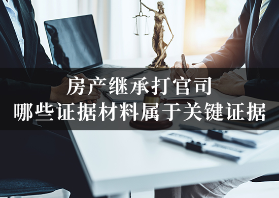 房产继承打官司，哪些证据材料属于关键证据？